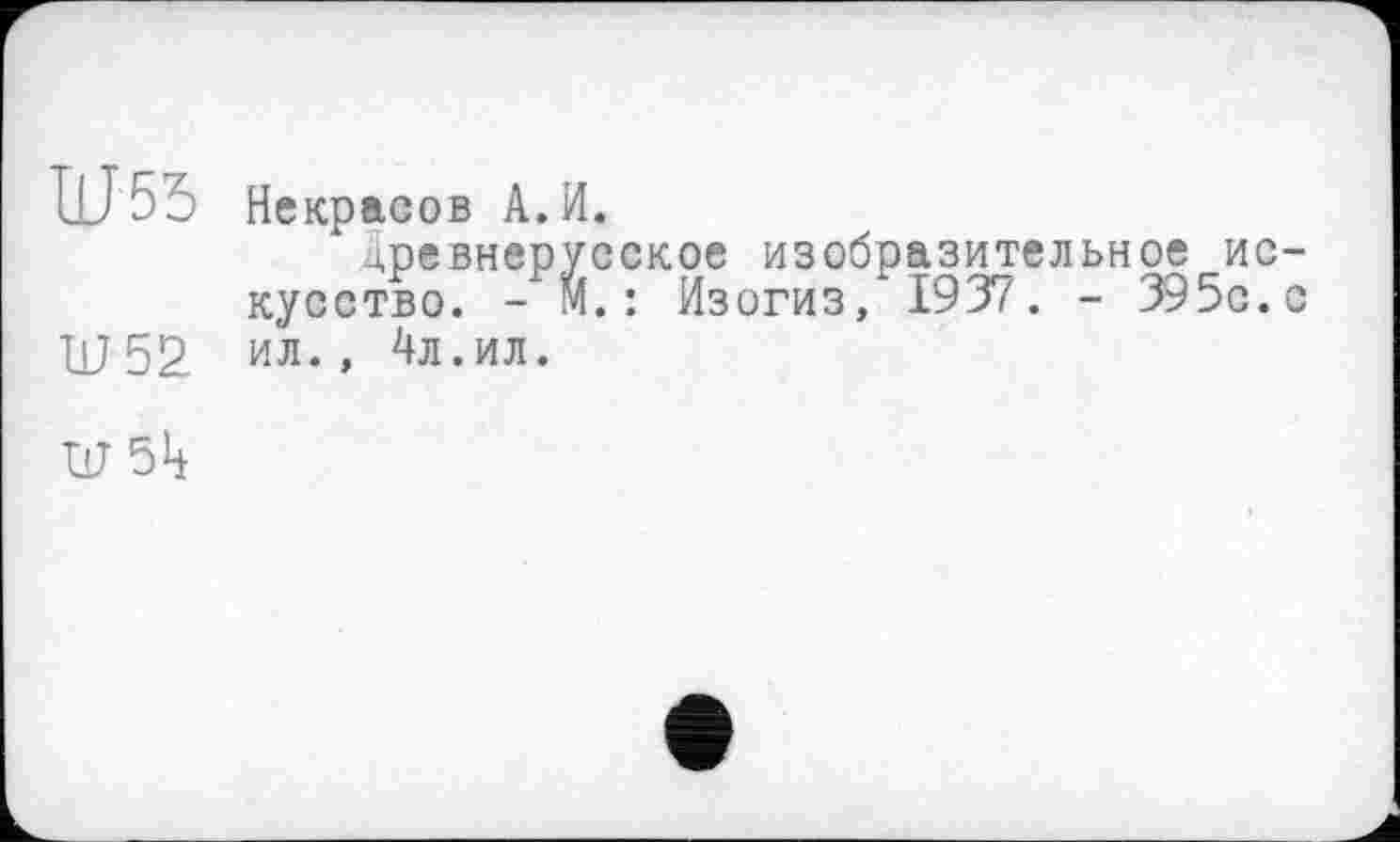 ﻿Ш 53 Некр асов А.И.
Древнерусское изобразительное искусство. - М. : Изогиз, 1937. - 395с. с ID52. ил., 4л.ил.
ЦГ5Ц